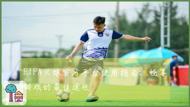 FIFA买球官方平台使用指南：畅享游戏的最佳途径