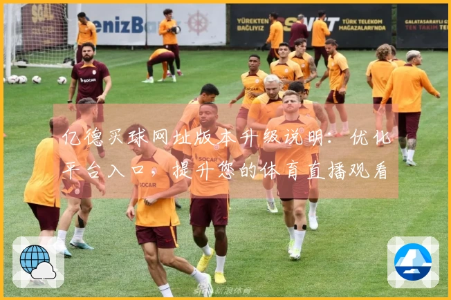 亿德买球网址版本升级说明:优化平台入口,提升您的体育直播观看体验