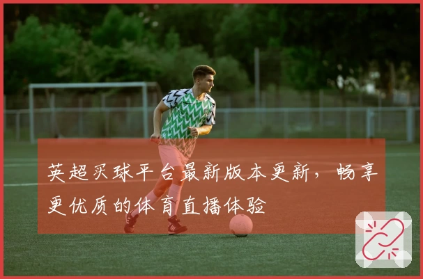 英超买球平台最新版本更新，畅享更优质的体育直播体验