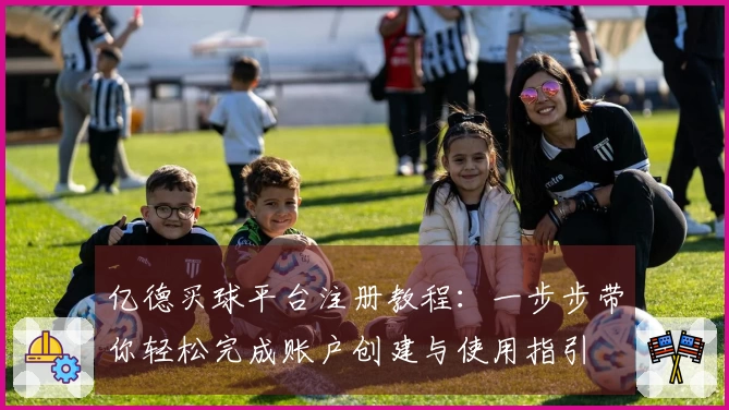 亿德买球平台注册教程：一步步带你轻松完成账户创建与使用指引