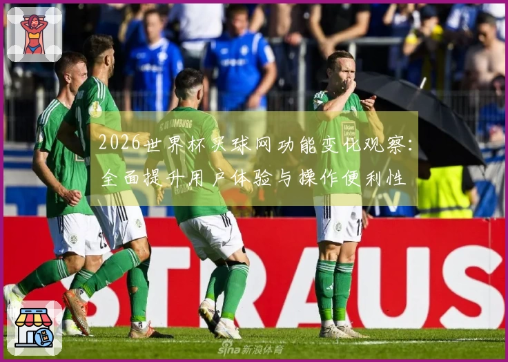 2026世界杯买球网功能变化观察：全面提升用户体验与操作便利性