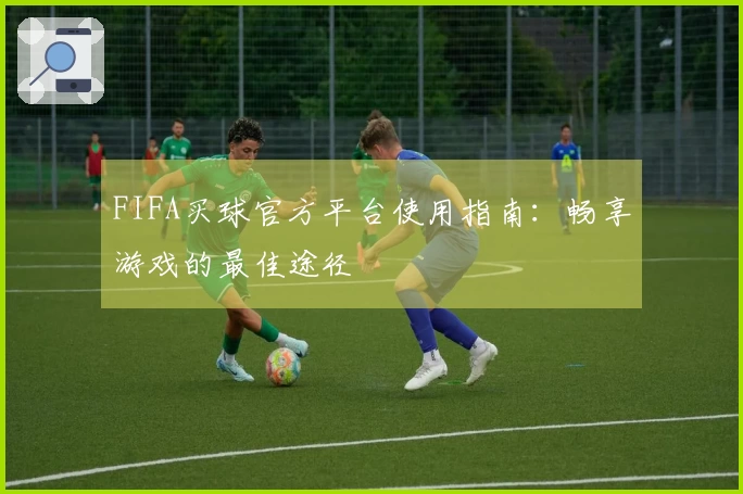 FIFA买球官方平台使用指南:畅享游戏的最佳途径