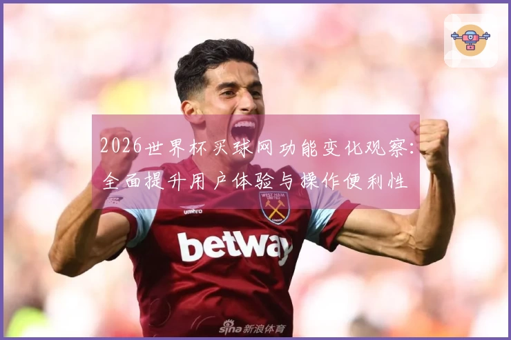 2026世界杯买球网功能变化观察：全面提升用户体验与操作便利性