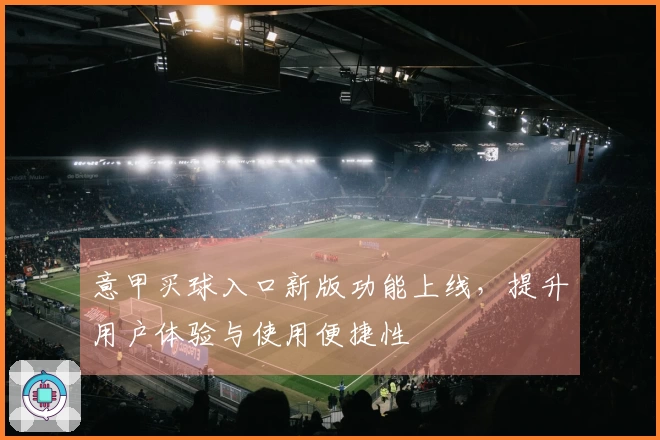 意甲买球入口新版功能上线，提升用户体验与使用便捷性