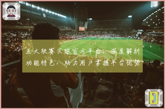 五大联赛买球官方平台：深度解析功能特色，助力用户掌握平台优势与不足