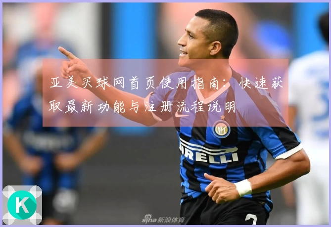 亚美买球网首页使用指南：快速获取最新功能与注册流程说明