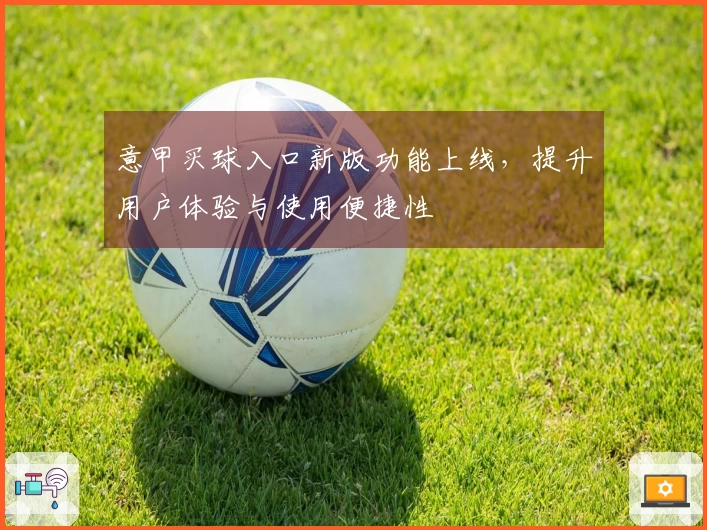 意甲买球入口新版功能上线,提升用户体验与使用便捷性