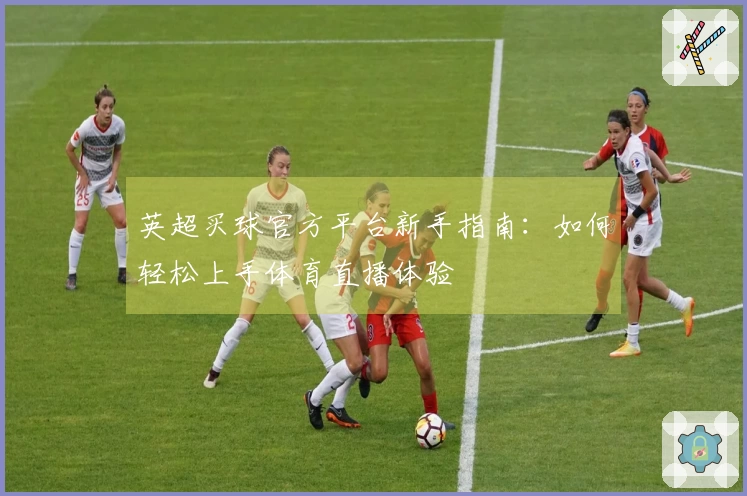 英超买球官方平台新手指南：如何轻松上手体育直播体验